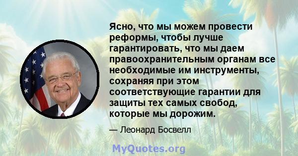 Ясно, что мы можем провести реформы, чтобы лучше гарантировать, что мы даем правоохранительным органам все необходимые им инструменты, сохраняя при этом соответствующие гарантии для защиты тех самых свобод, которые мы