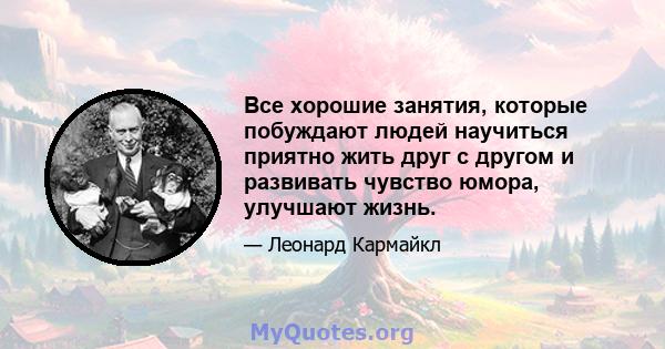 Все хорошие занятия, которые побуждают людей научиться приятно жить друг с другом и развивать чувство юмора, улучшают жизнь.