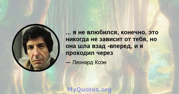 ... я не влюбился, конечно, это никогда не зависит от тебя, но она шла взад -вперед, и я проходил через