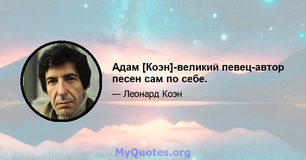 Адам [Коэн]-великий певец-автор песен сам по себе.