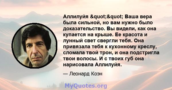 Аллилуйя "" Ваша вера была сильной, но вам нужно было доказательство. Вы видели, как она купается на крыше. Ее красота и лунный свет свергли тебя. Она привязала тебя к кухонному креслу, сломала твой трон, и