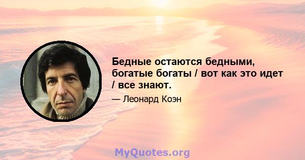 Бедные остаются бедными, богатые богаты / вот как это идет / все знают.