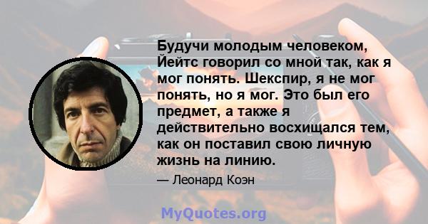 Будучи молодым человеком, Йейтс говорил со мной так, как я мог понять. Шекспир, я не мог понять, но я мог. Это был его предмет, а также я действительно восхищался тем, как он поставил свою личную жизнь на линию.