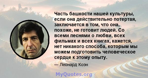 Часть башкости нашей культуры, если она действительно потертая, заключается в том, что она, похоже, не готовит людей. Со всеми песнями о любви, всех фильмах и всех книгах, кажется, нет никакого способа, которым мы можем 