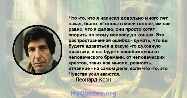 Что -то, что я написал довольно много лет назад, было: «Голоса в моей голове, им все равно, что я делаю, они просто хотят спорить по этому вопросу до конца». Это распространенная ошибка - думать, что вы будете вдаваться 