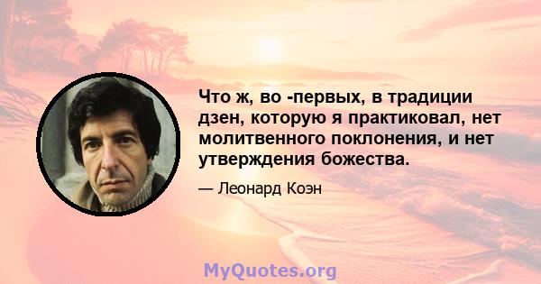 Что ж, во -первых, в традиции дзен, которую я практиковал, нет молитвенного поклонения, и нет утверждения божества.