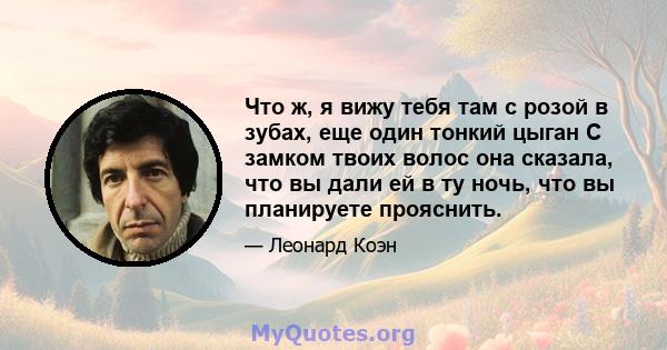 Что ж, я вижу тебя там с розой в зубах, еще один тонкий цыган С замком твоих волос она сказала, что вы дали ей в ту ночь, что вы планируете прояснить.