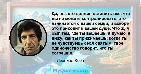 Да, вы, кто должен оставить все, что вы не можете контролировать, это начинается с вашей семьи, и вскоре это приходит к вашей душе. Что ж, я был там, где ты вешаешь, я думаю, я вижу, как ты прижимаешь: когда ты не