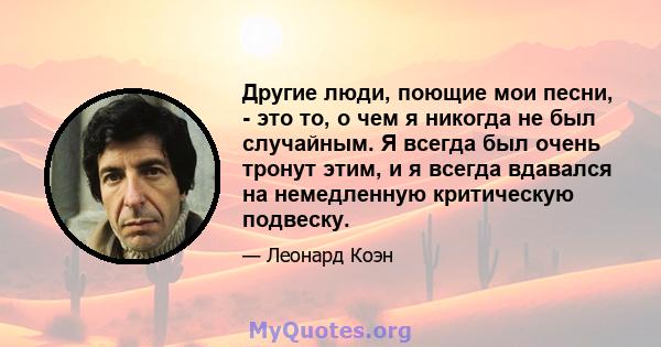 Другие люди, поющие мои песни, - это то, о чем я никогда не был случайным. Я всегда был очень тронут этим, и я всегда вдавался на немедленную критическую подвеску.