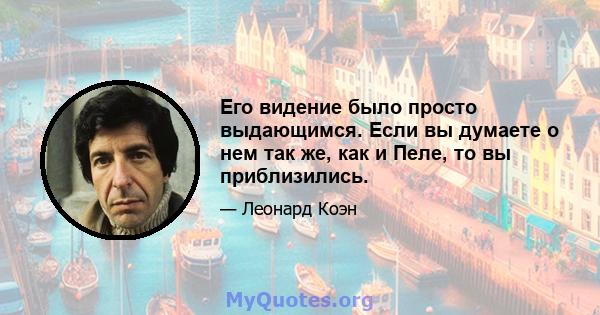 Его видение было просто выдающимся. Если вы думаете о нем так же, как и Пеле, то вы приблизились.