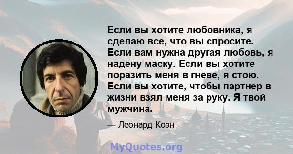 Если вы хотите любовника, я сделаю все, что вы спросите. Если вам нужна другая любовь, я надену маску. Если вы хотите поразить меня в гневе, я стою. Если вы хотите, чтобы партнер в жизни взял меня за руку. Я твой