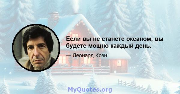 Если вы не станете океаном, вы будете мощно каждый день.