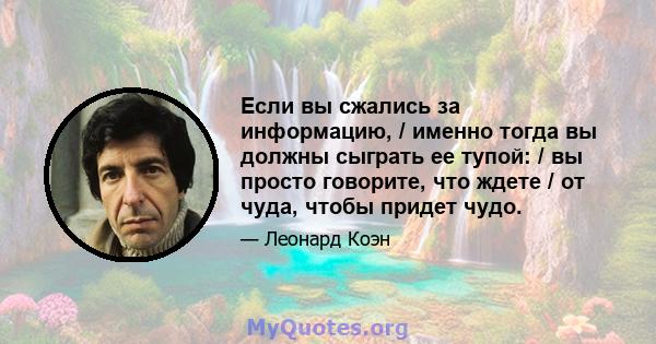 Если вы сжались за информацию, / именно тогда вы должны сыграть ее тупой: / вы просто говорите, что ждете / от чуда, чтобы придет чудо.