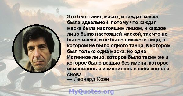 Это был танец масок, и каждая маска была идеальной, потому что каждая маска была настоящим лицом, и каждое лицо было настоящей маской, так что не было маски, и не было никакого лица, в котором не было одного танца, в