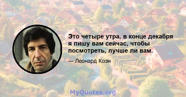 Это четыре утра, в конце декабря я пишу вам сейчас, чтобы посмотреть, лучше ли вам.