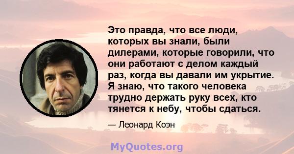 Это правда, что все люди, которых вы знали, были дилерами, которые говорили, что они работают с делом каждый раз, когда вы давали им укрытие. Я знаю, что такого человека трудно держать руку всех, кто тянется к небу,