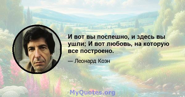 И вот вы поспешно, и здесь вы ушли; И вот любовь, на которую все построено.