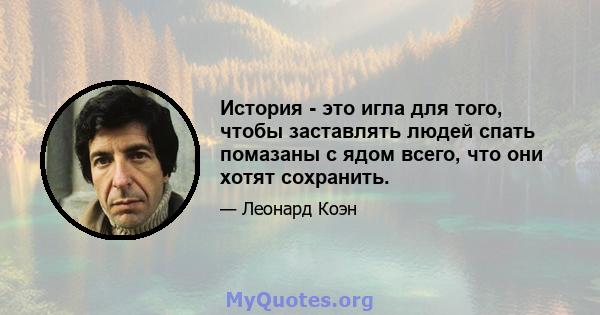 История - это игла для того, чтобы заставлять людей спать помазаны с ядом всего, что они хотят сохранить.