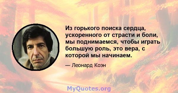 Из горького поиска сердца, ускоренного от страсти и боли, мы поднимаемся, чтобы играть большую роль, это вера, с которой мы начинаем.