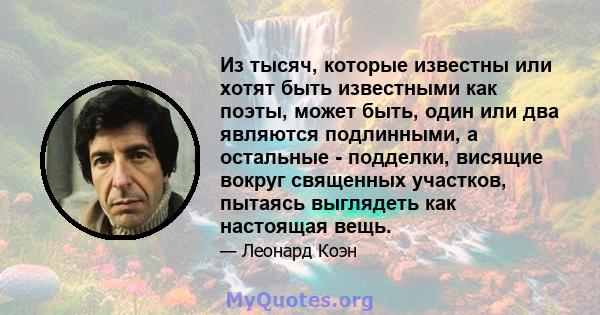 Из тысяч, которые известны или хотят быть известными как поэты, может быть, один или два являются подлинными, а остальные - подделки, висящие вокруг священных участков, пытаясь выглядеть как настоящая вещь.