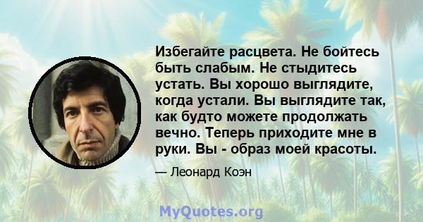 Избегайте расцвета. Не бойтесь быть слабым. Не стыдитесь устать. Вы хорошо выглядите, когда устали. Вы выглядите так, как будто можете продолжать вечно. Теперь приходите мне в руки. Вы - образ моей красоты.