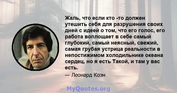 Жаль, что если кто -то должен утешить себя для разрушения своих дней с идеей о том, что его голос, его работа воплощает в себе самый глубокий, самый неясный, свежий, самая грубая устрица реальности в непостижимом