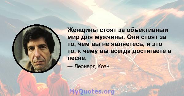 Женщины стоят за объективный мир для мужчины. Они стоят за то, чем вы не являетесь, и это то, к чему вы всегда достигаете в песне.