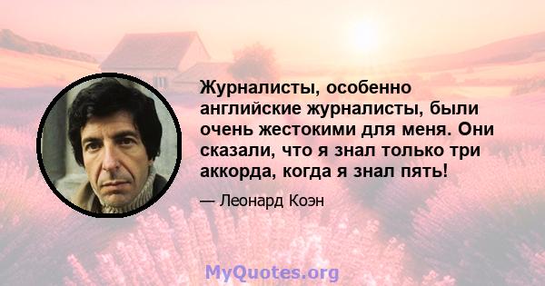 Журналисты, особенно английские журналисты, были очень жестокими для меня. Они сказали, что я знал только три аккорда, когда я знал пять!