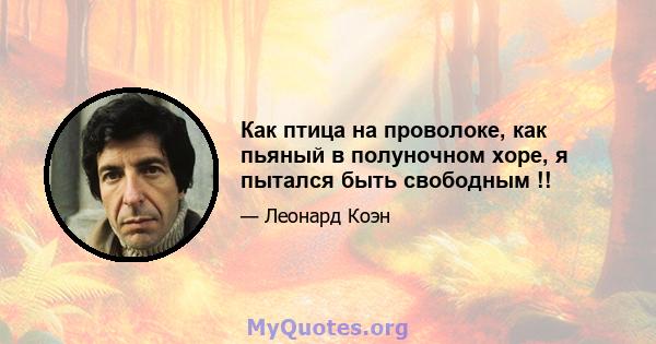 Как птица на проволоке, как пьяный в полуночном хоре, я пытался быть свободным !!