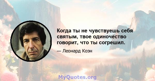 Когда ты не чувствуешь себя святым, твое одиночество говорит, что ты согрешил.