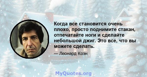 Когда все становится очень плохо, просто поднимите стакан, отпечатайте ноги и сделайте небольшой джиг. Это все, что вы можете сделать.