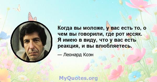 Когда вы моложе, у вас есть то, о чем вы говорили, где рот иссяк. Я имею в виду, что у вас есть реакция, и вы влюбляетесь.