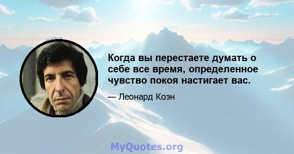 Когда вы перестаете думать о себе все время, определенное чувство покоя настигает вас.