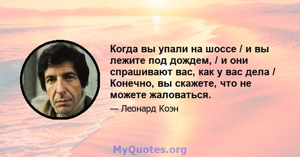 Когда вы упали на шоссе / и вы лежите под дождем, / и они спрашивают вас, как у вас дела / Конечно, вы скажете, что не можете жаловаться.