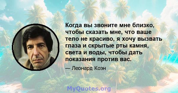 Когда вы звоните мне близко, чтобы сказать мне, что ваше тело не красиво, я хочу вызвать глаза и скрытые рты камня, света и воды, чтобы дать показания против вас.