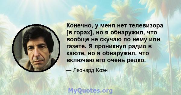 Конечно, у меня нет телевизора [в горах], но я обнаружил, что вообще не скучаю по нему или газете. Я проникнул радио в каюте, но я обнаружил, что включаю его очень редко.