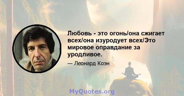 Любовь - это огонь/она сжигает всех/она изуродует всех/Это мировое оправдание за уродливое.