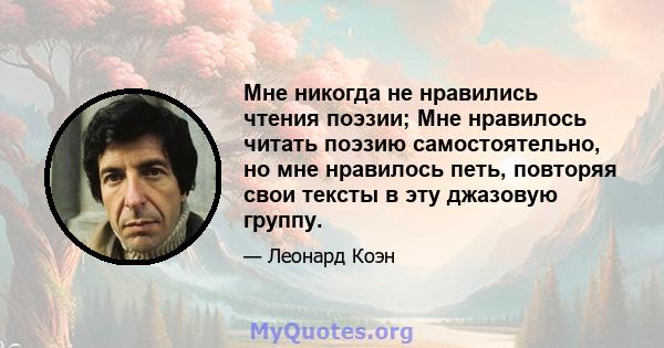 Мне никогда не нравились чтения поэзии; Мне нравилось читать поэзию самостоятельно, но мне нравилось петь, повторяя свои тексты в эту джазовую группу.