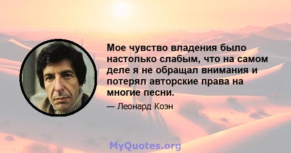 Мое чувство владения было настолько слабым, что на самом деле я не обращал внимания и потерял авторские права на многие песни.