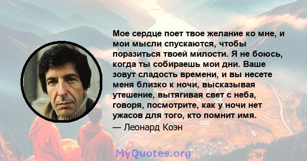 Мое сердце поет твое желание ко мне, и мои мысли спускаются, чтобы поразиться твоей милости. Я не боюсь, когда ты собираешь мои дни. Ваше зовут сладость времени, и вы несете меня близко к ночи, высказывая утешение,