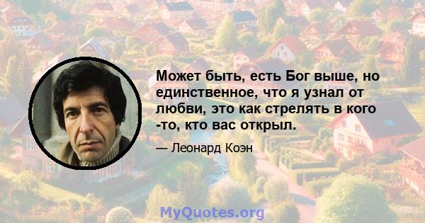 Может быть, есть Бог выше, но единственное, что я узнал от любви, это как стрелять в кого -то, кто вас открыл.