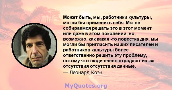 Может быть, мы, работники культуры, могли бы применить себя. Мы не собираемся решать это в этот момент или даже в этом поколении, но, возможно, как какая -то повестка дня, мы могли бы пригласить наших писателей и