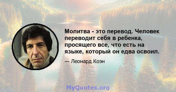 Молитва - это перевод. Человек переводит себя в ребенка, просящего все, что есть на языке, который он едва освоил.