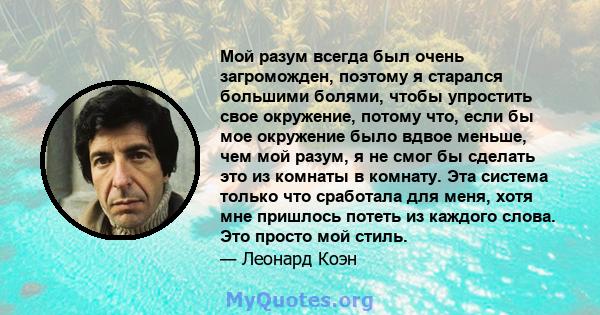 Мой разум всегда был очень загроможден, поэтому я старался большими болями, чтобы упростить свое окружение, потому что, если бы мое окружение было вдвое меньше, чем мой разум, я не смог бы сделать это из комнаты в