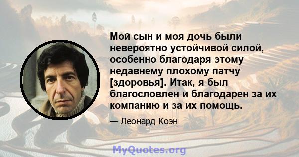 Мой сын и моя дочь были невероятно устойчивой силой, особенно благодаря этому недавнему плохому патчу [здоровья]. Итак, я был благословлен и благодарен за их компанию и за их помощь.