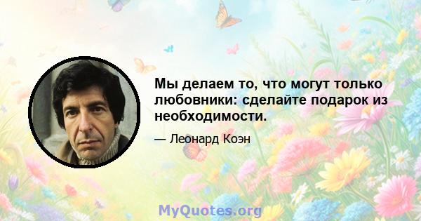 Мы делаем то, что могут только любовники: сделайте подарок из необходимости.