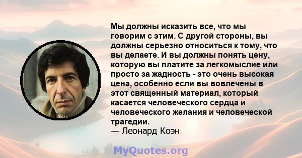 Мы должны исказить все, что мы говорим с этим. С другой стороны, вы должны серьезно относиться к тому, что вы делаете. И вы должны понять цену, которую вы платите за легкомыслие или просто за жадность - это очень