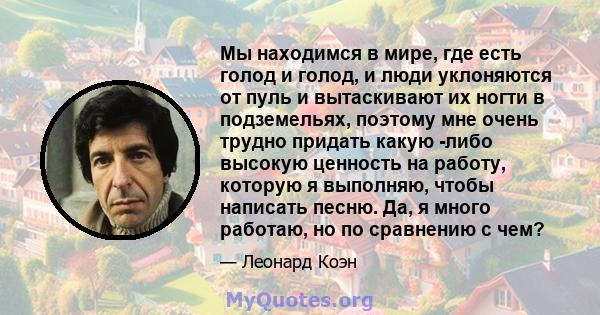 Мы находимся в мире, где есть голод и голод, и люди уклоняются от пуль и вытаскивают их ногти в подземельях, поэтому мне очень трудно придать какую -либо высокую ценность на работу, которую я выполняю, чтобы написать