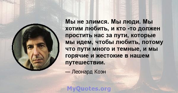 Мы не злимся. Мы люди. Мы хотим любить, и кто -то должен простить нас за пути, которые мы идем, чтобы любить, потому что пути много и темные, и мы горячие и жестокие в нашем путешествии.