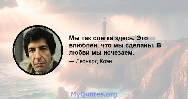 Мы так слегка здесь. Это влюблен, что мы сделаны. В любви мы исчезаем.